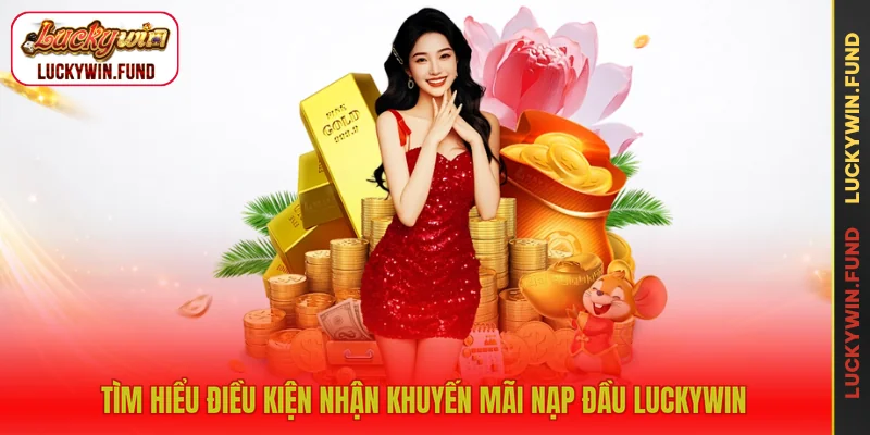 Tìm hiểu điều kiện nhận khuyến mãi nạp đầu LUCKYWIN