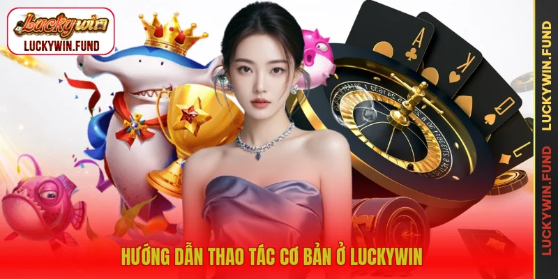 Hướng dẫn thao tác cơ bản ở LUCKYWIN